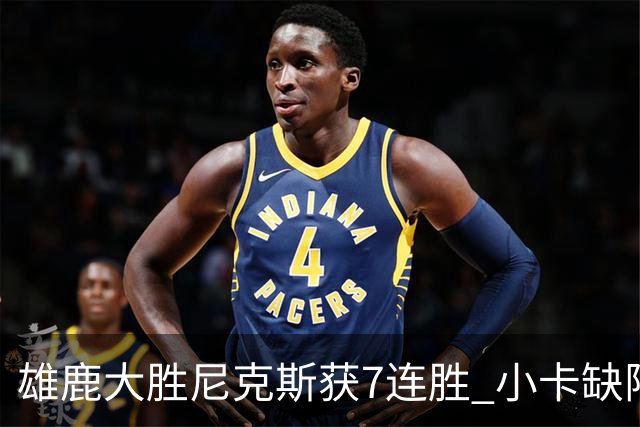 雄鹿大胜尼克斯获7连胜 小卡缺阵快船惨负绿军
